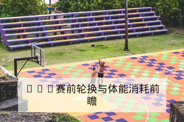CBA赛前轮换与体能消耗前瞻